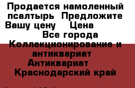 Продается намоленный псалтырь. Предложите Вашу цену! › Цена ­ 600 000 - Все города Коллекционирование и антиквариат » Антиквариат   . Краснодарский край